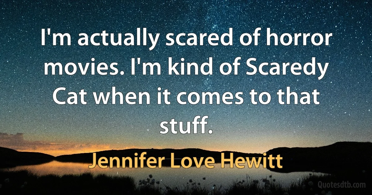 I'm actually scared of horror movies. I'm kind of Scaredy Cat when it comes to that stuff. (Jennifer Love Hewitt)