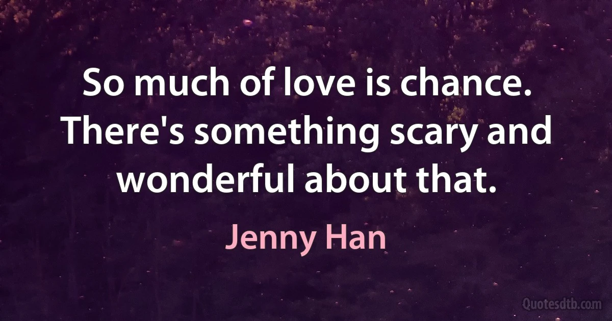 So much of love is chance. There's something scary and wonderful about that. (Jenny Han)