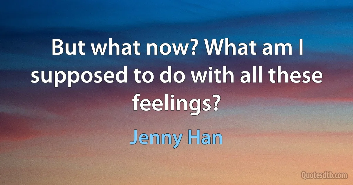 But what now? What am I supposed to do with all these feelings? (Jenny Han)