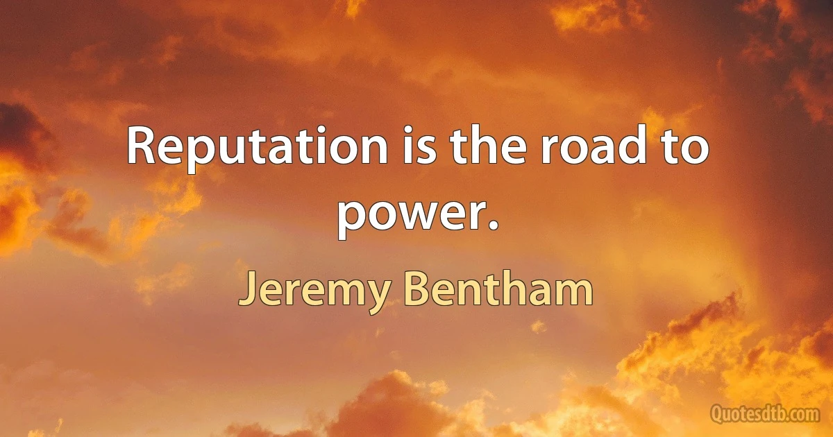 Reputation is the road to power. (Jeremy Bentham)