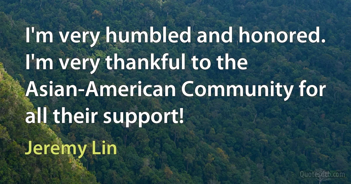 I'm very humbled and honored. I'm very thankful to the Asian-American Community for all their support! (Jeremy Lin)