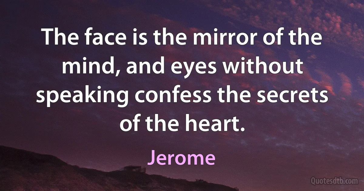 The face is the mirror of the mind, and eyes without speaking confess the secrets of the heart. (Jerome)