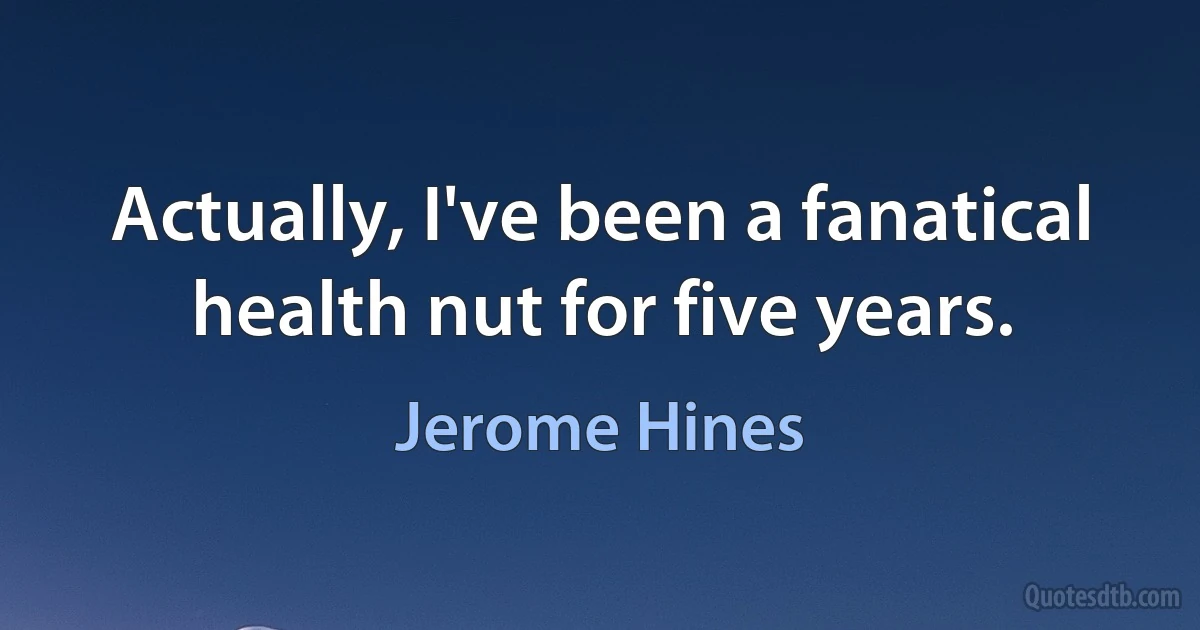 Actually, I've been a fanatical health nut for five years. (Jerome Hines)