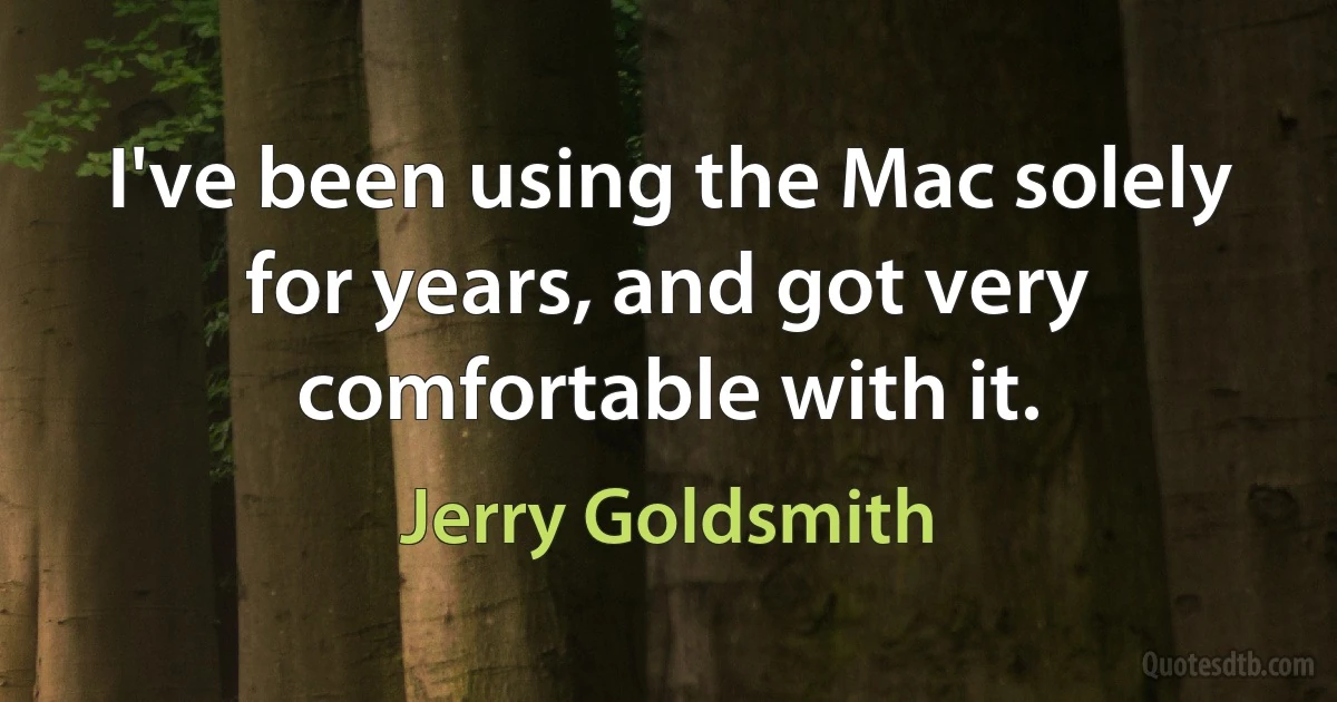 I've been using the Mac solely for years, and got very comfortable with it. (Jerry Goldsmith)