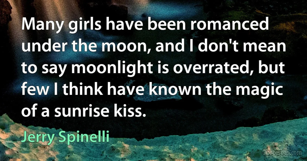 Many girls have been romanced under the moon, and I don't mean to say moonlight is overrated, but few I think have known the magic of a sunrise kiss. (Jerry Spinelli)