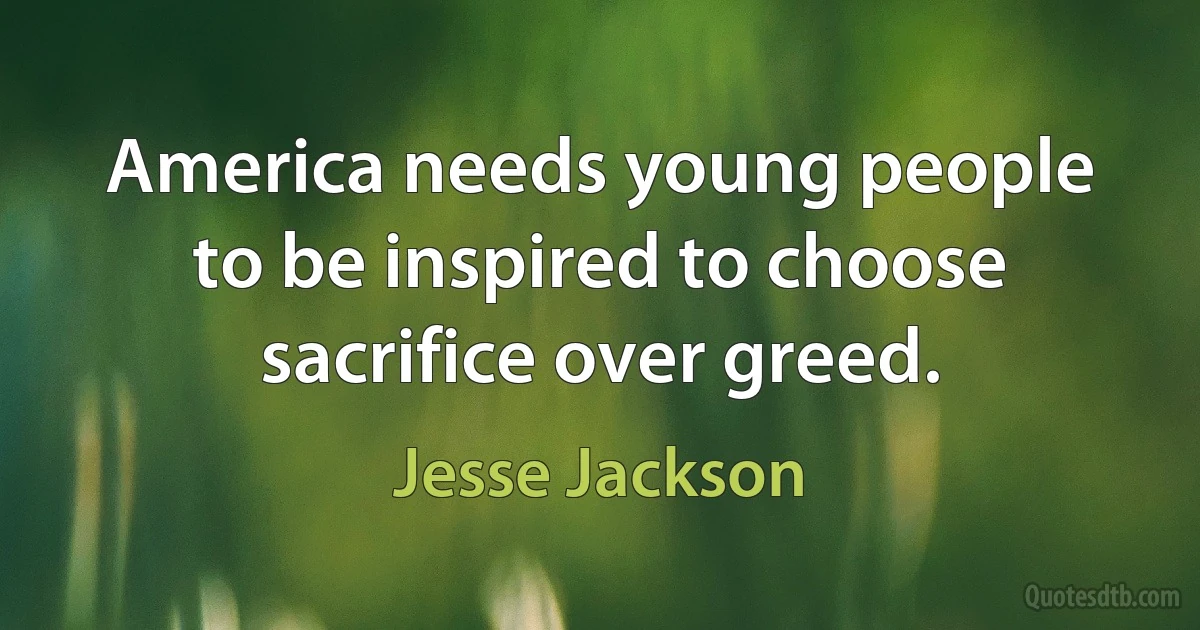 America needs young people to be inspired to choose sacrifice over greed. (Jesse Jackson)