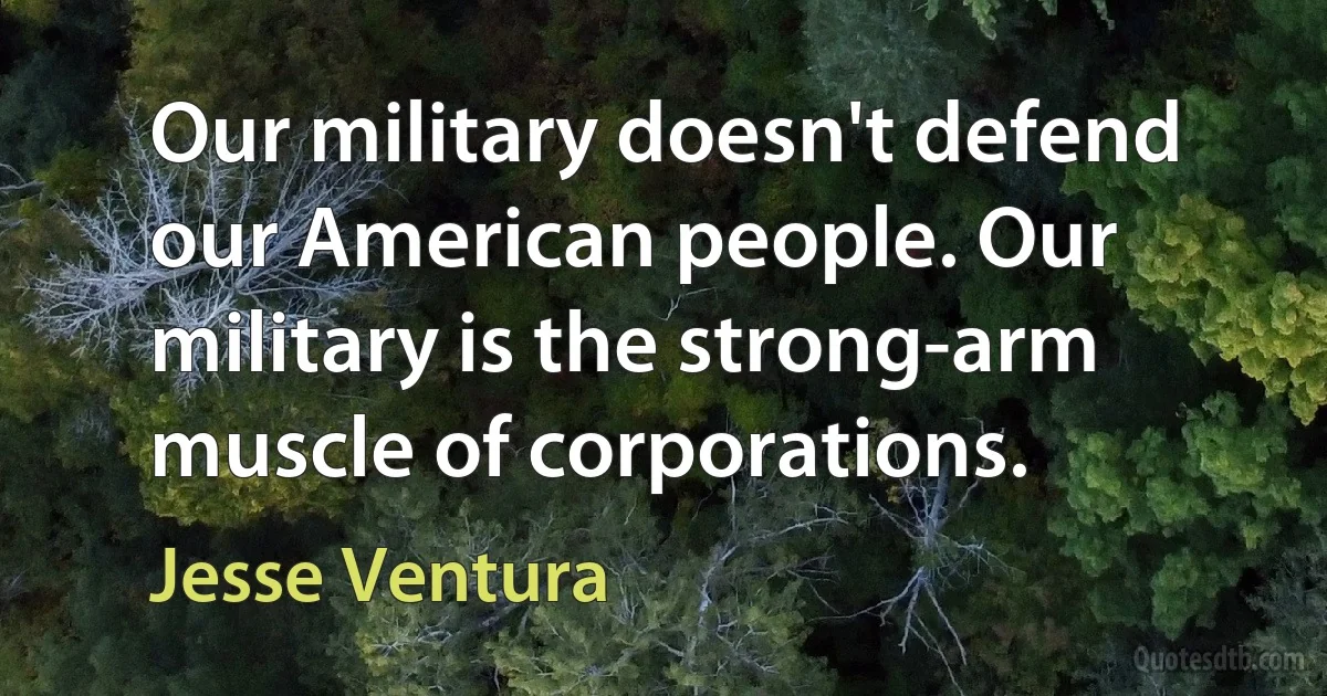 Our military doesn't defend our American people. Our military is the strong-arm muscle of corporations. (Jesse Ventura)