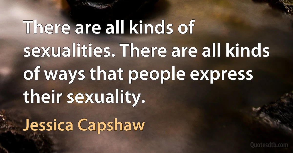 There are all kinds of sexualities. There are all kinds of ways that people express their sexuality. (Jessica Capshaw)