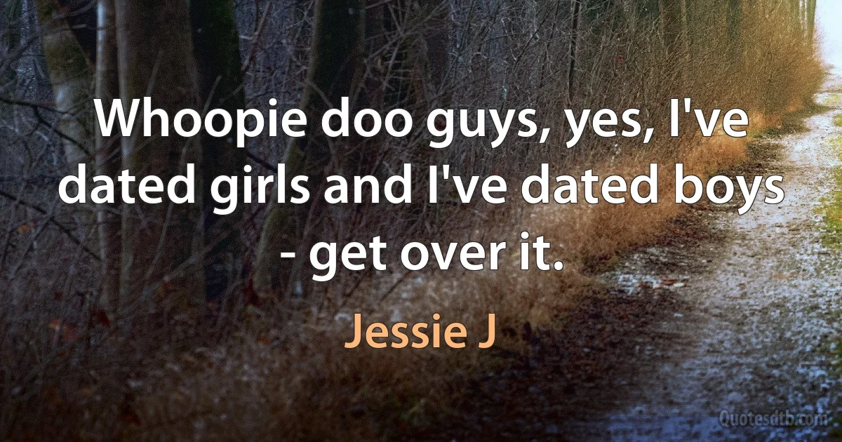 Whoopie doo guys, yes, I've dated girls and I've dated boys - get over it. (Jessie J)