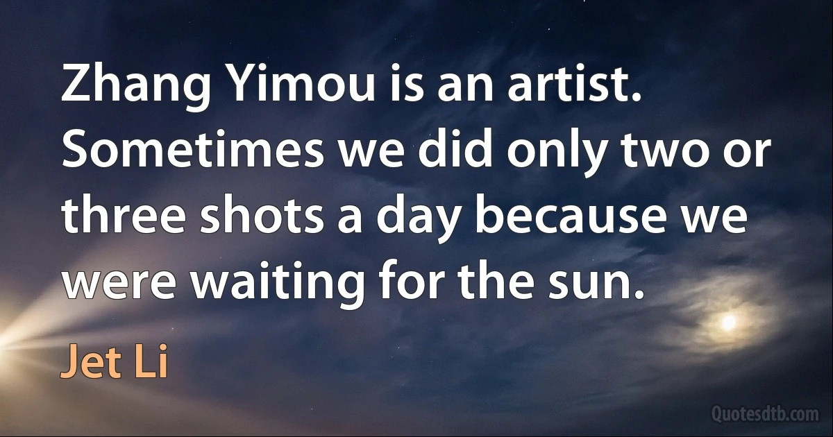 Zhang Yimou is an artist. Sometimes we did only two or three shots a day because we were waiting for the sun. (Jet Li)