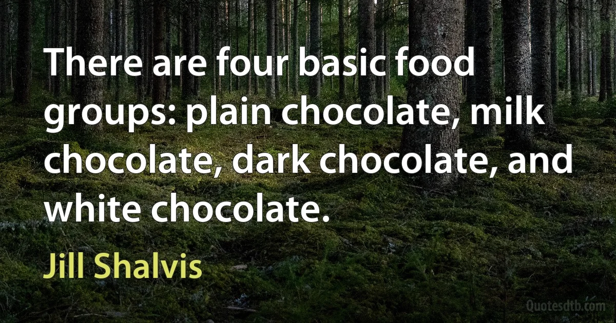 There are four basic food groups: plain chocolate, milk chocolate, dark chocolate, and white chocolate. (Jill Shalvis)