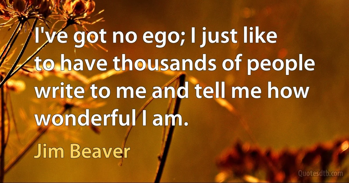 I've got no ego; I just like to have thousands of people write to me and tell me how wonderful I am. (Jim Beaver)