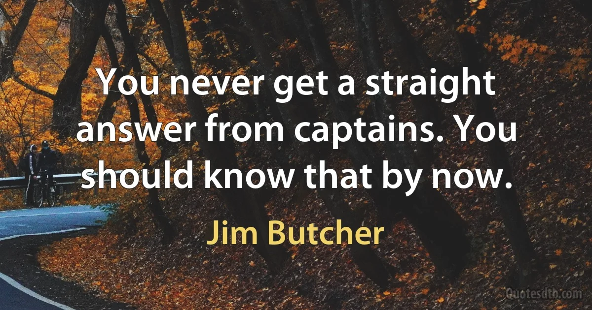 You never get a straight answer from captains. You should know that by now. (Jim Butcher)