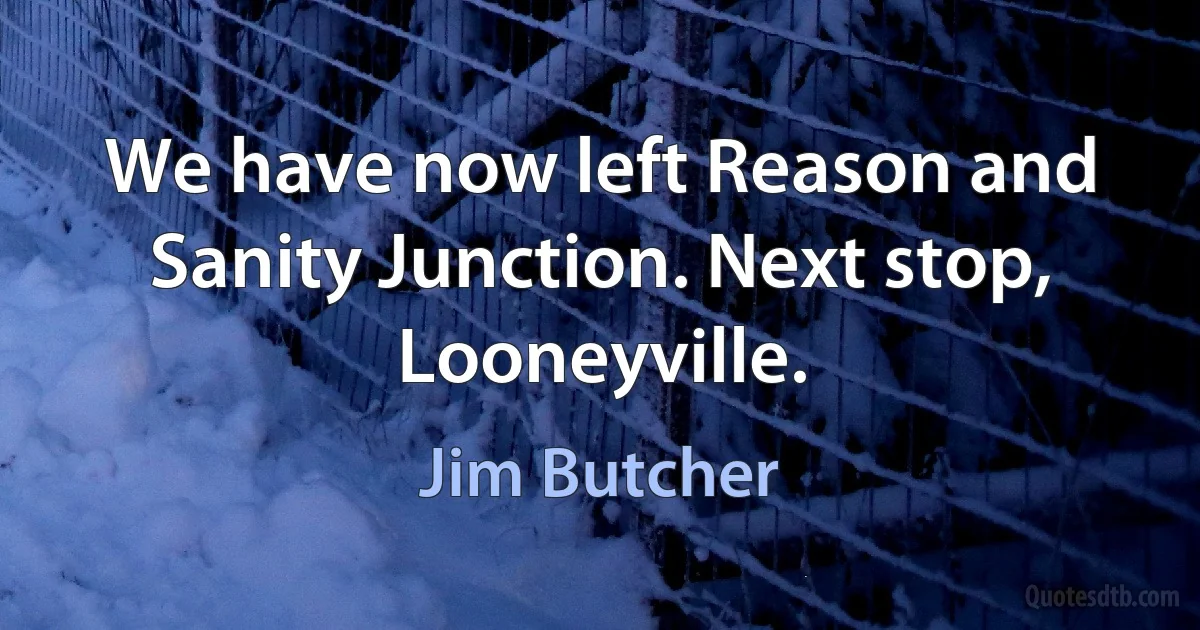 We have now left Reason and Sanity Junction. Next stop, Looneyville. (Jim Butcher)