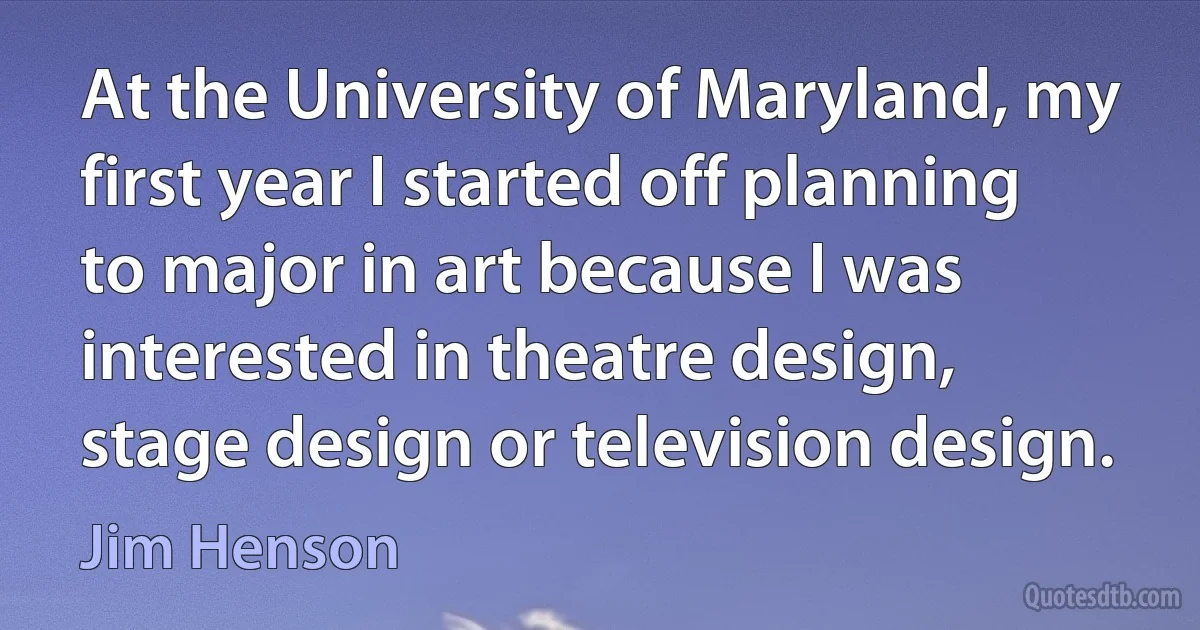 At the University of Maryland, my first year I started off planning to major in art because I was interested in theatre design, stage design or television design. (Jim Henson)