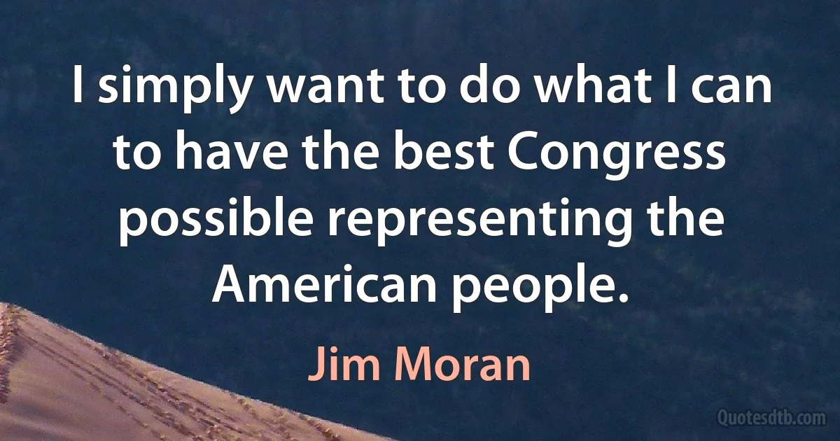 I simply want to do what I can to have the best Congress possible representing the American people. (Jim Moran)