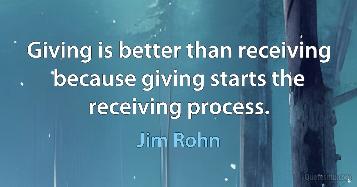 Giving is better than receiving because giving starts the receiving process. (Jim Rohn)