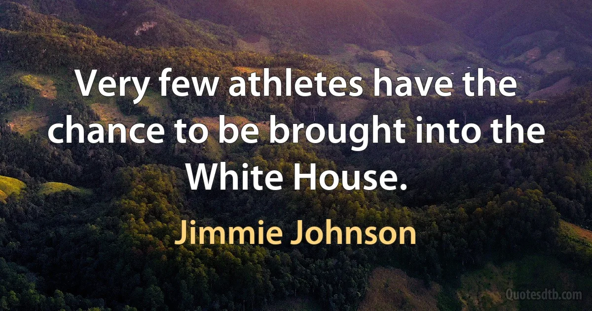 Very few athletes have the chance to be brought into the White House. (Jimmie Johnson)