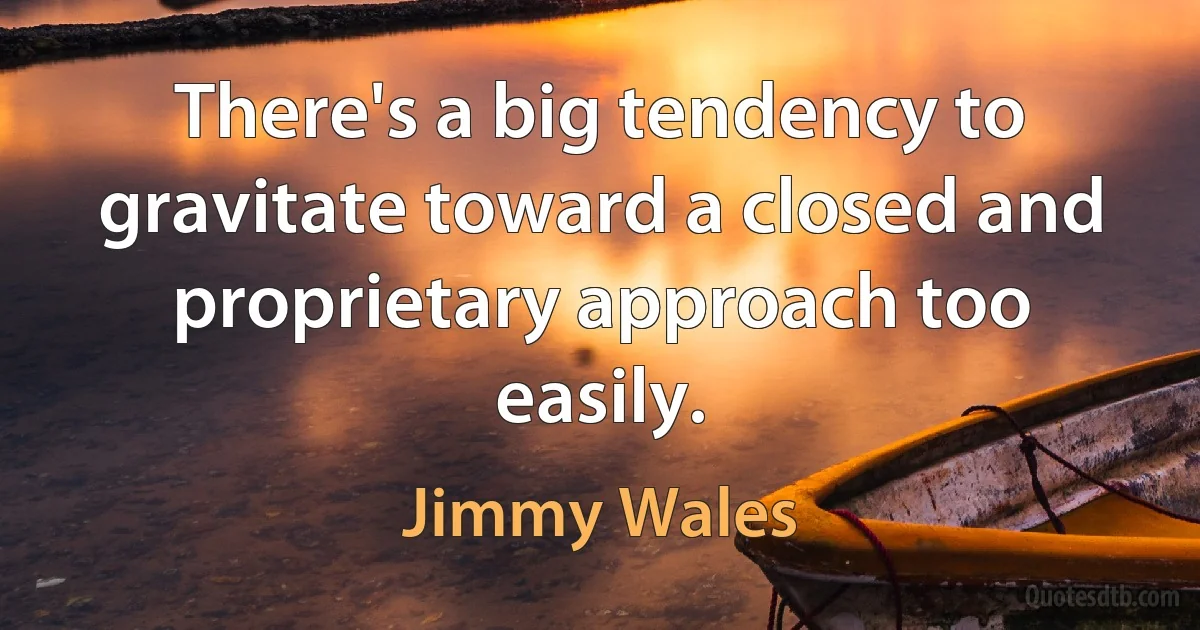 There's a big tendency to gravitate toward a closed and proprietary approach too easily. (Jimmy Wales)