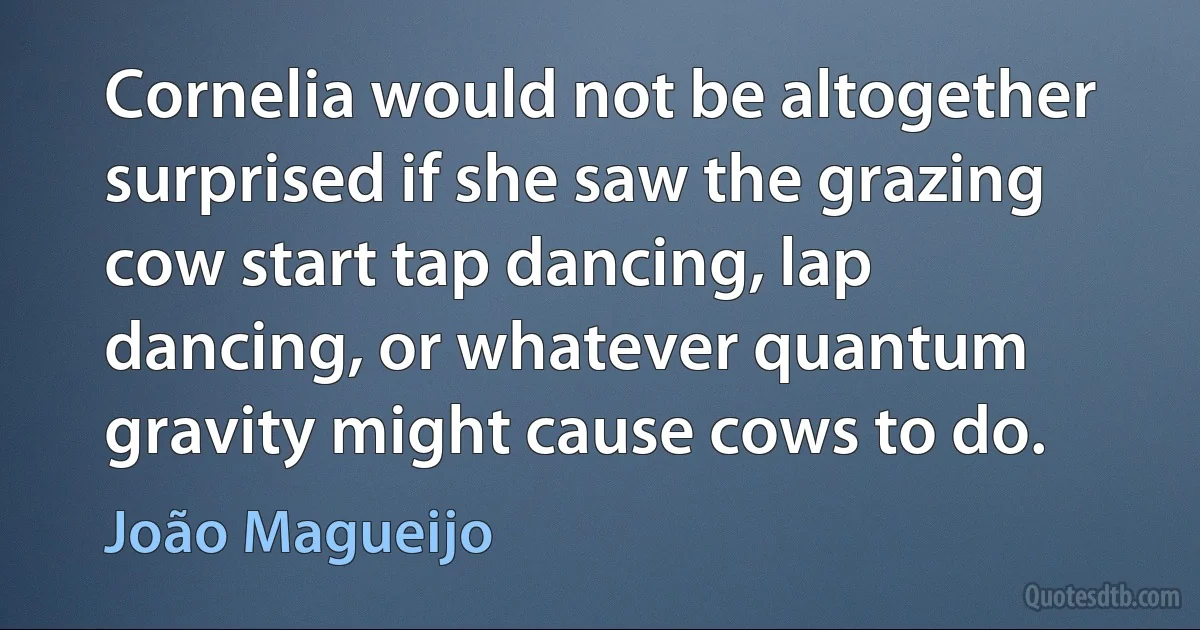 Cornelia would not be altogether surprised if she saw the grazing cow start tap dancing, lap dancing, or whatever quantum gravity might cause cows to do. (João Magueijo)