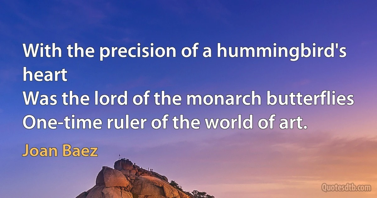 With the precision of a hummingbird's heart
Was the lord of the monarch butterflies
One-time ruler of the world of art. (Joan Baez)