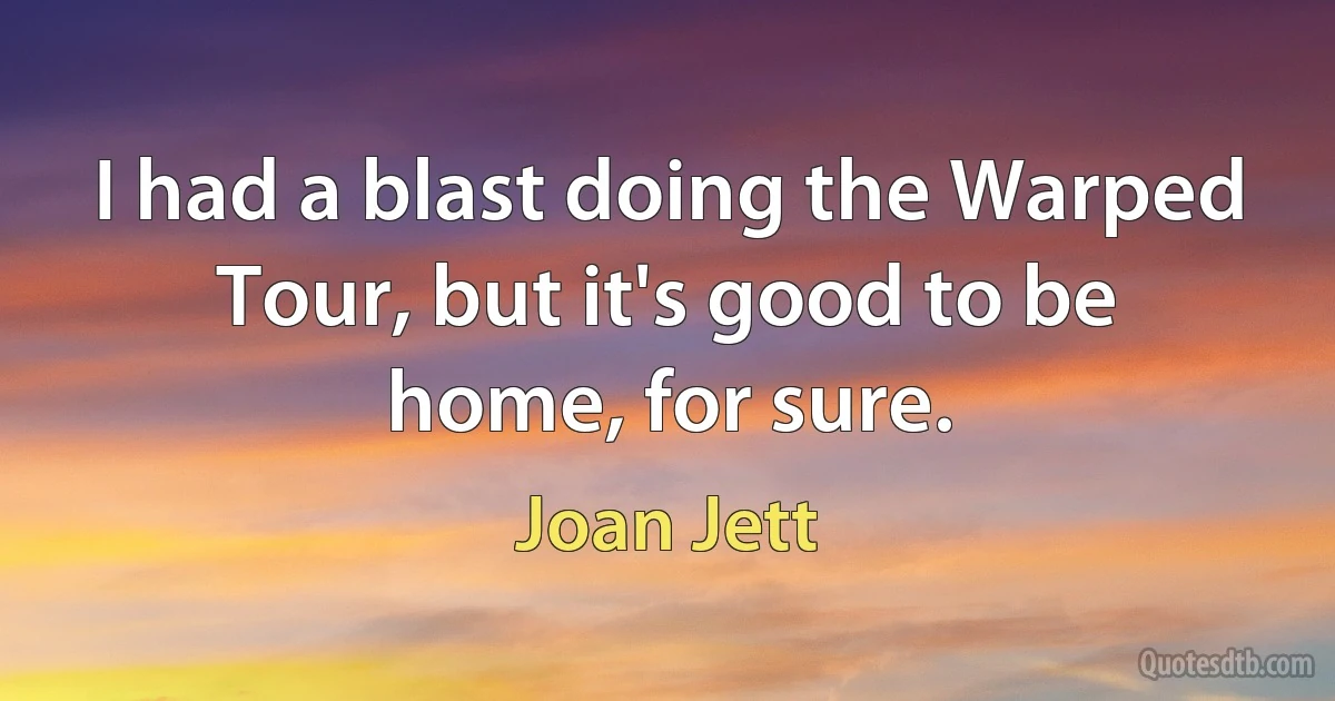 I had a blast doing the Warped Tour, but it's good to be home, for sure. (Joan Jett)