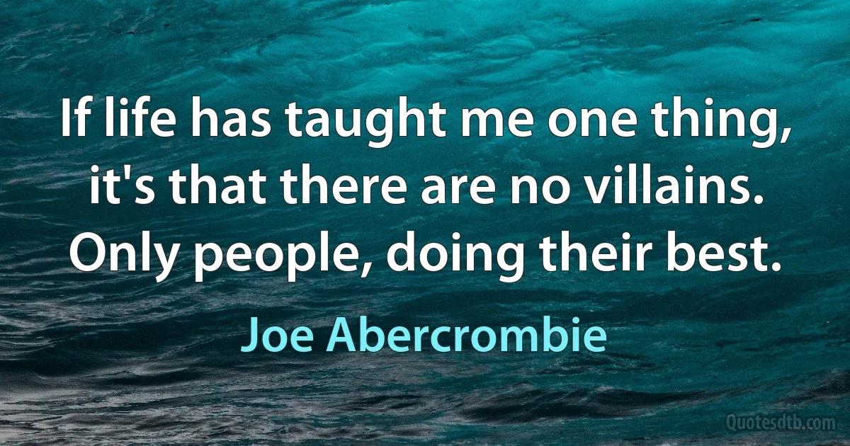 If life has taught me one thing, it's that there are no villains. Only people, doing their best. (Joe Abercrombie)