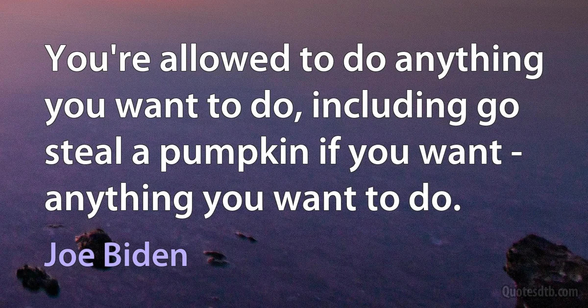 You're allowed to do anything you want to do, including go steal a pumpkin if you want - anything you want to do. (Joe Biden)