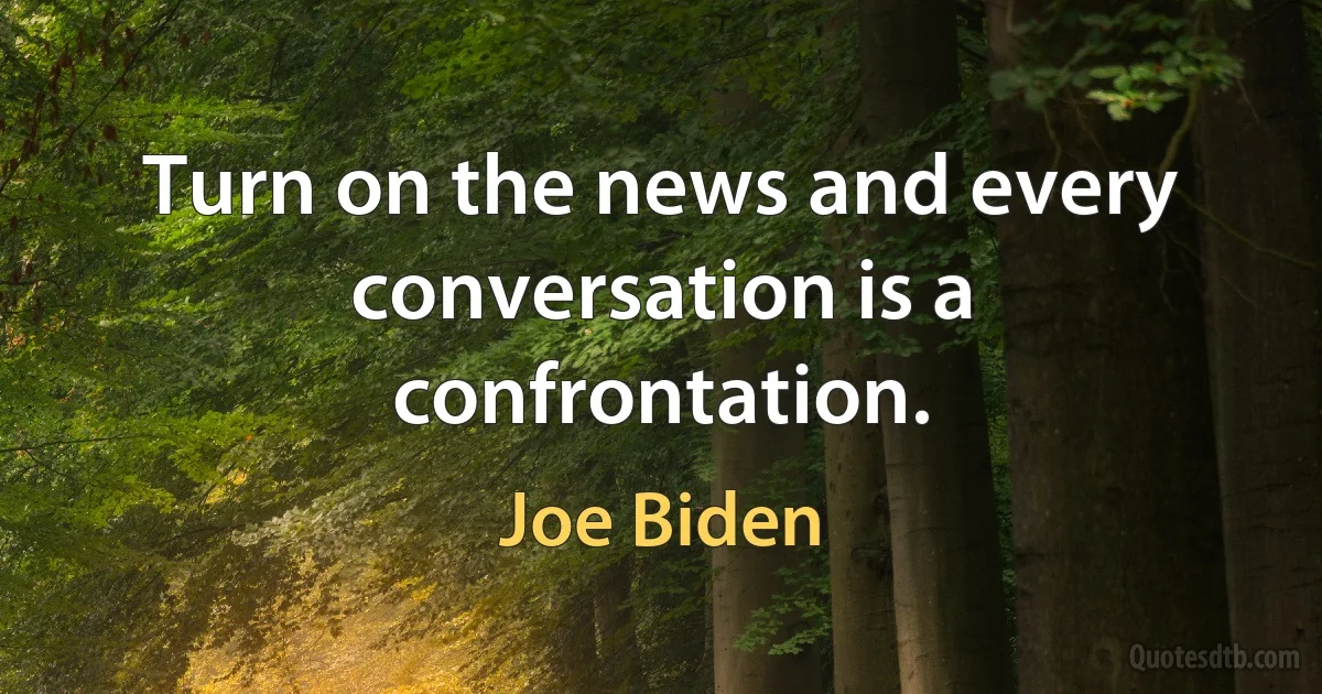 Turn on the news and every conversation is a confrontation. (Joe Biden)