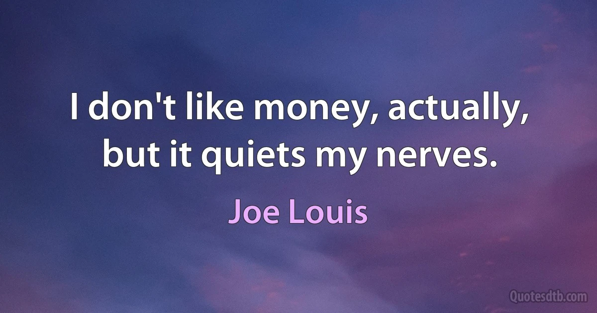 I don't like money, actually, but it quiets my nerves. (Joe Louis)