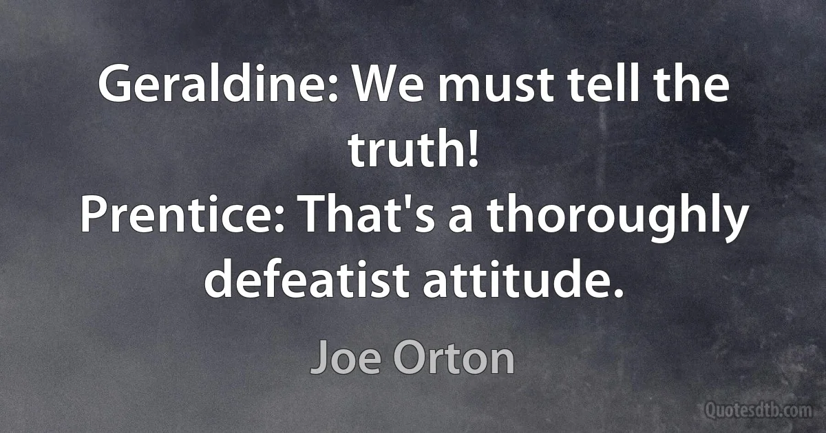 Geraldine: We must tell the truth!
Prentice: That's a thoroughly defeatist attitude. (Joe Orton)