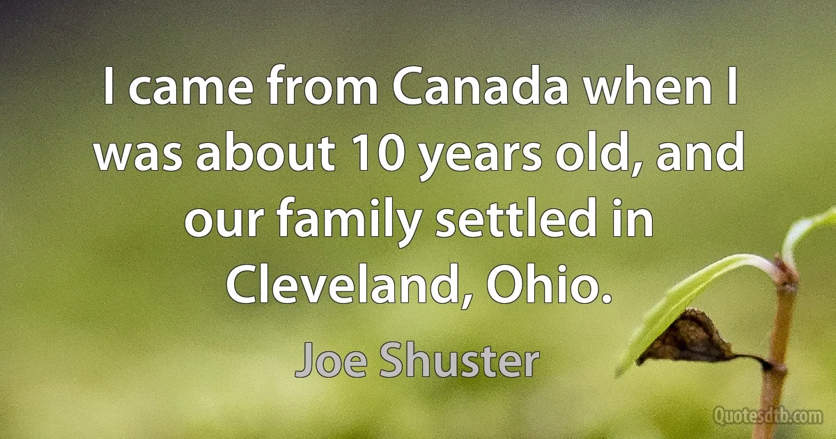 I came from Canada when I was about 10 years old, and our family settled in Cleveland, Ohio. (Joe Shuster)