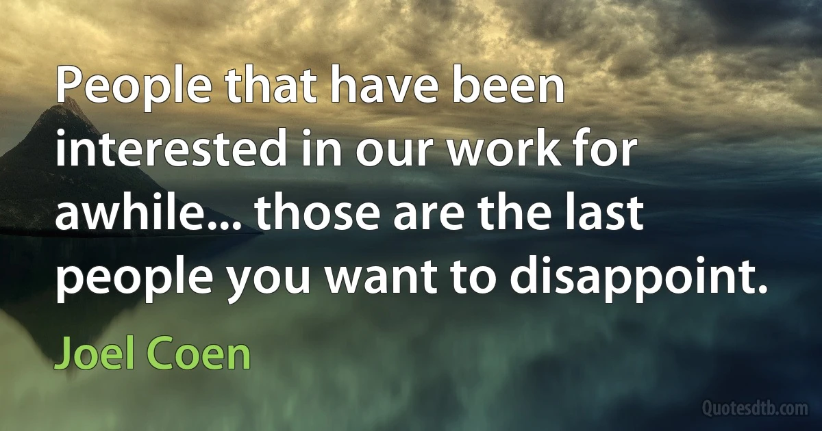 People that have been interested in our work for awhile... those are the last people you want to disappoint. (Joel Coen)