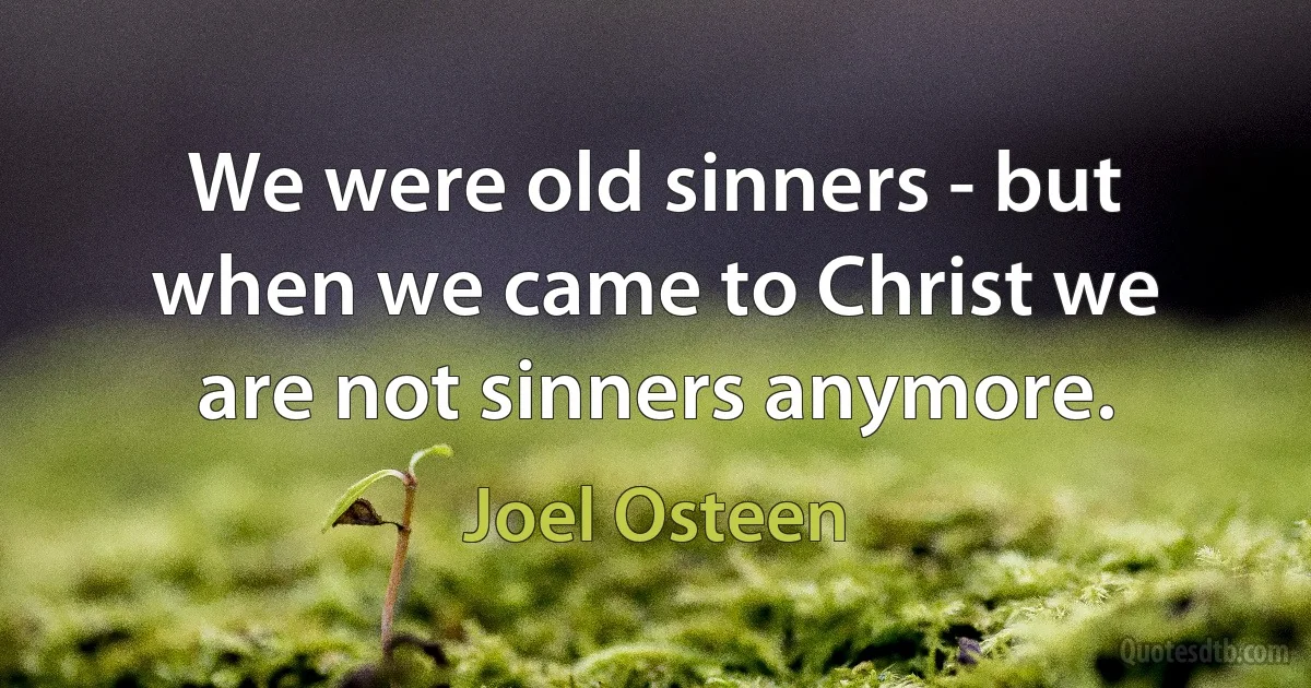 We were old sinners - but when we came to Christ we are not sinners anymore. (Joel Osteen)