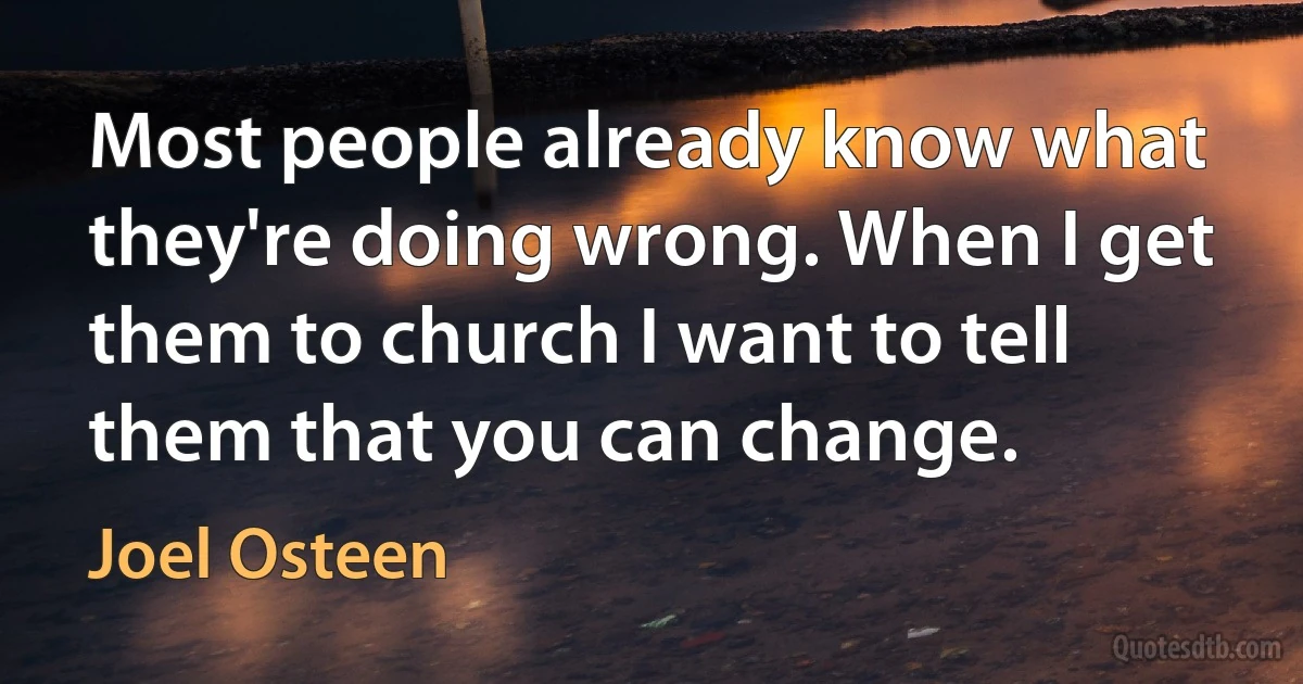 Most people already know what they're doing wrong. When I get them to church I want to tell them that you can change. (Joel Osteen)