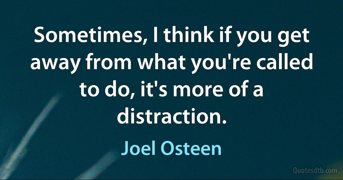 Sometimes, I think if you get away from what you're called to do, it's more of a distraction. (Joel Osteen)