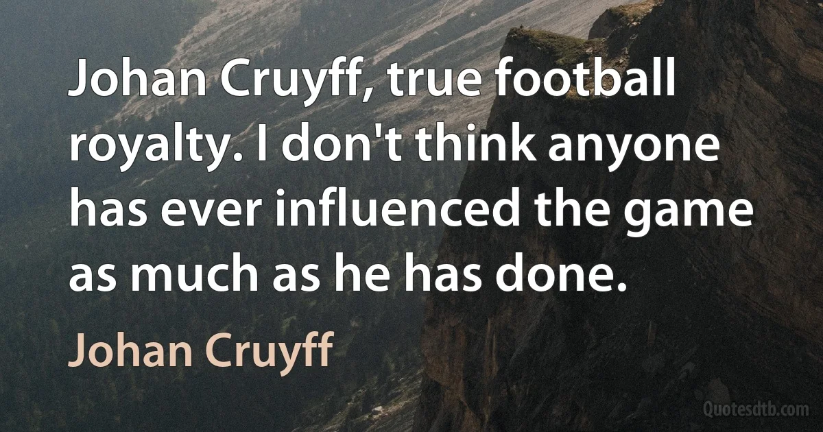 Johan Cruyff, true football royalty. I don't think anyone has ever influenced the game as much as he has done. (Johan Cruyff)