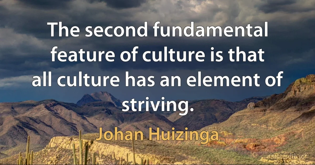 The second fundamental feature of culture is that all culture has an element of striving. (Johan Huizinga)