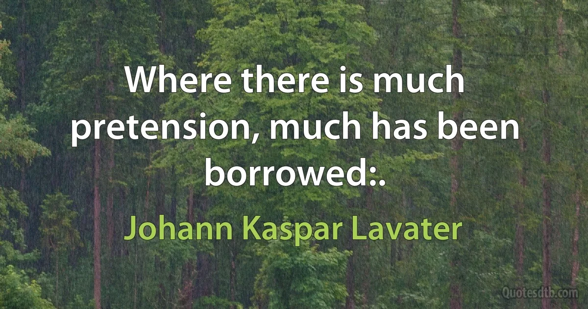 Where there is much pretension, much has been borrowed:. (Johann Kaspar Lavater)