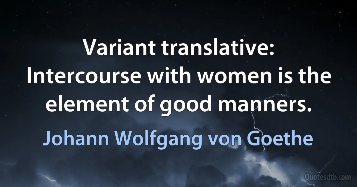 Variant translative: Intercourse with women is the element of good manners. (Johann Wolfgang von Goethe)