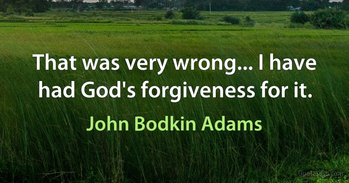 That was very wrong... I have had God's forgiveness for it. (John Bodkin Adams)