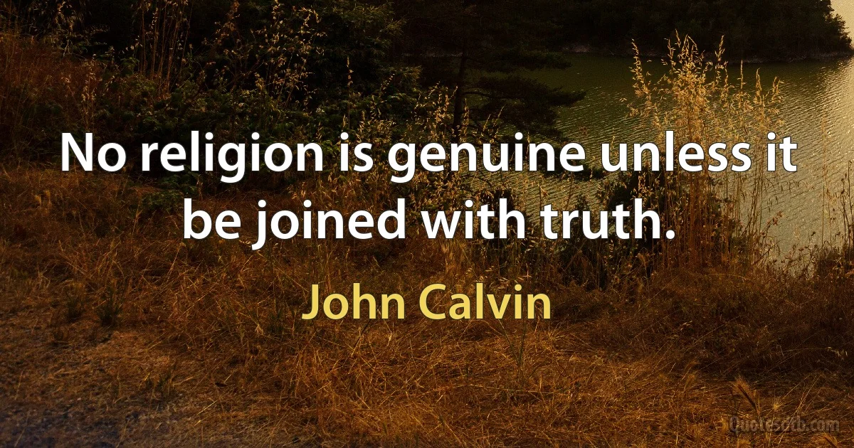 No religion is genuine unless it be joined with truth. (John Calvin)