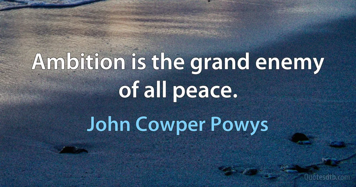 Ambition is the grand enemy of all peace. (John Cowper Powys)