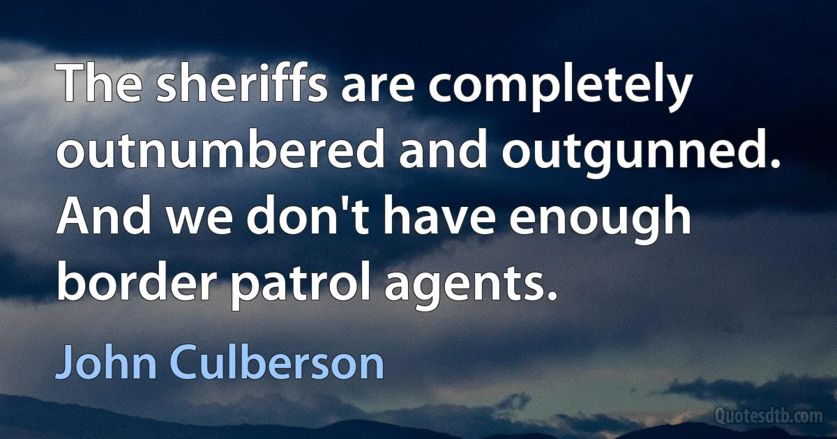 The sheriffs are completely outnumbered and outgunned. And we don't have enough border patrol agents. (John Culberson)