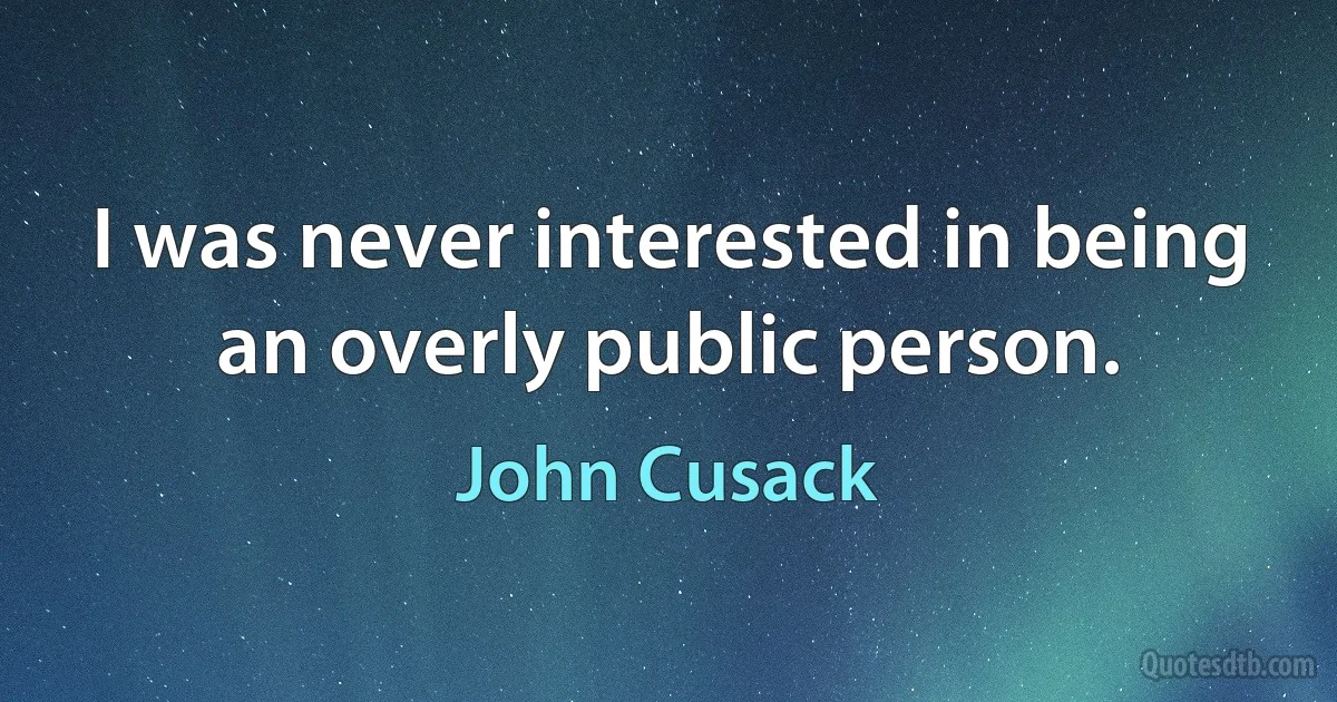 I was never interested in being an overly public person. (John Cusack)