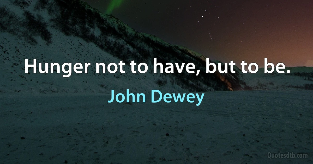 Hunger not to have, but to be. (John Dewey)