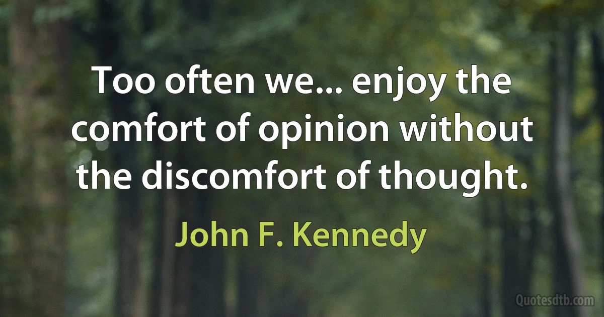 Too often we... enjoy the comfort of opinion without the discomfort of thought. (John F. Kennedy)