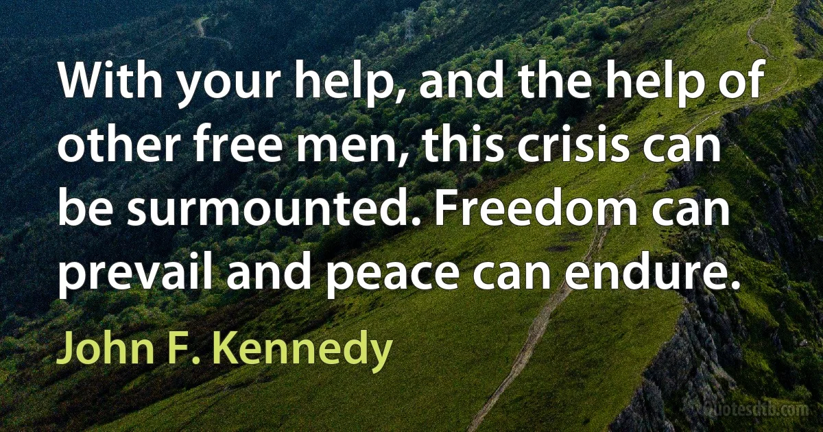 With your help, and the help of other free men, this crisis can be surmounted. Freedom can prevail and peace can endure. (John F. Kennedy)