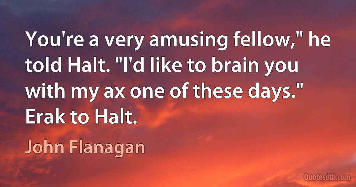 You're a very amusing fellow," he told Halt. "I'd like to brain you with my ax one of these days."
Erak to Halt. (John Flanagan)