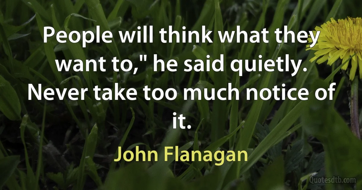 People will think what they want to," he said quietly. Never take too much notice of it. (John Flanagan)